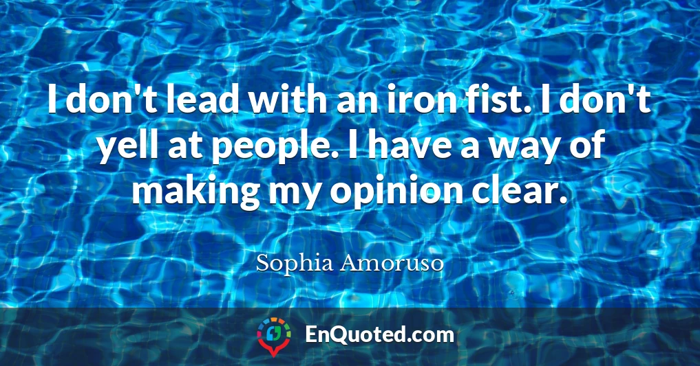 I don't lead with an iron fist. I don't yell at people. I have a way of making my opinion clear.