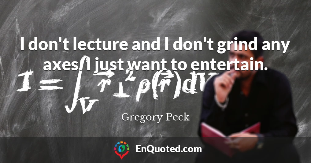 I don't lecture and I don't grind any axes. I just want to entertain.
