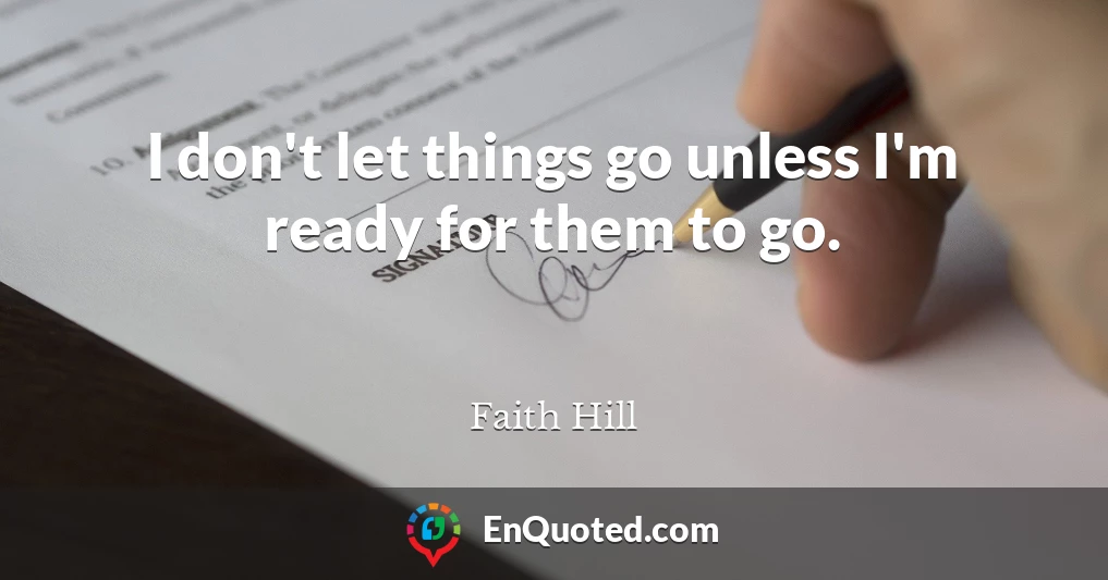 I don't let things go unless I'm ready for them to go.
