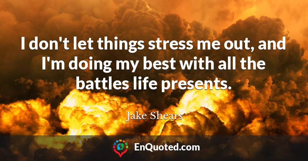 I don't let things stress me out, and I'm doing my best with all the battles life presents.