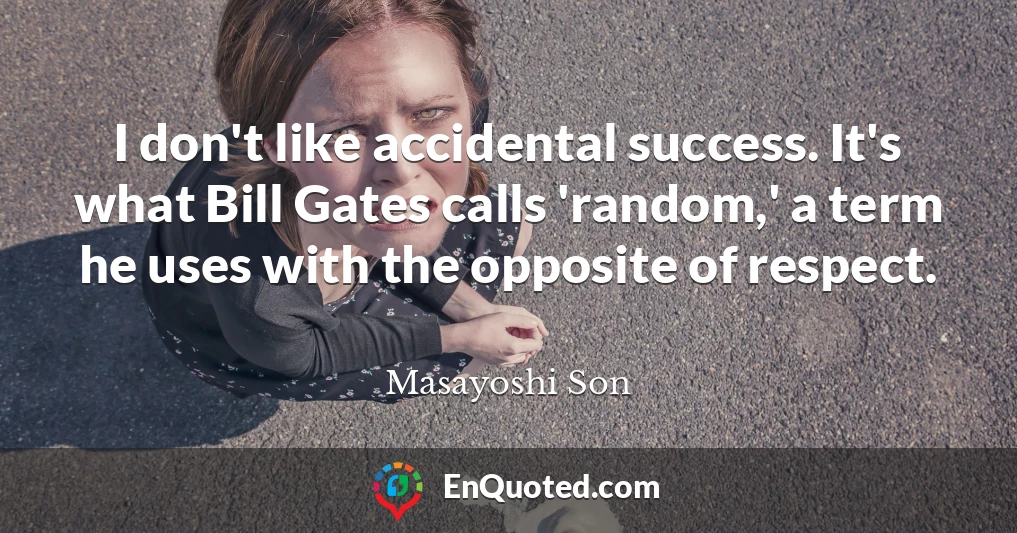 I don't like accidental success. It's what Bill Gates calls 'random,' a term he uses with the opposite of respect.