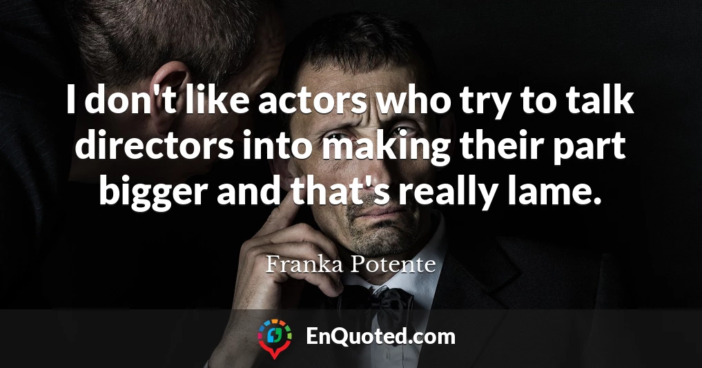 I don't like actors who try to talk directors into making their part bigger and that's really lame.