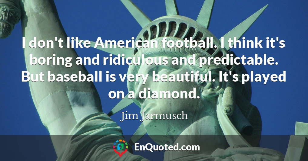 I don't like American football. I think it's boring and ridiculous and predictable. But baseball is very beautiful. It's played on a diamond.