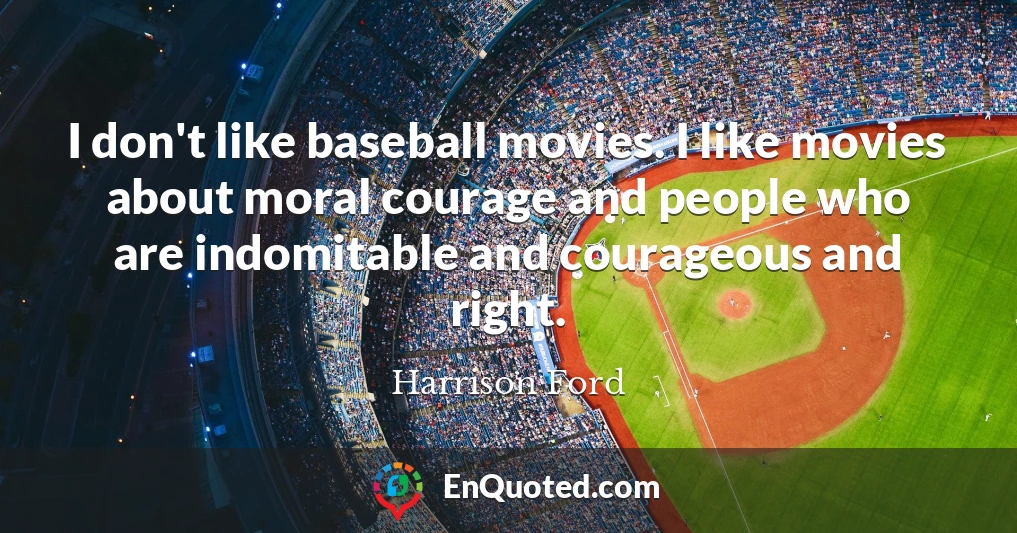 I don't like baseball movies. I like movies about moral courage and people who are indomitable and courageous and right.