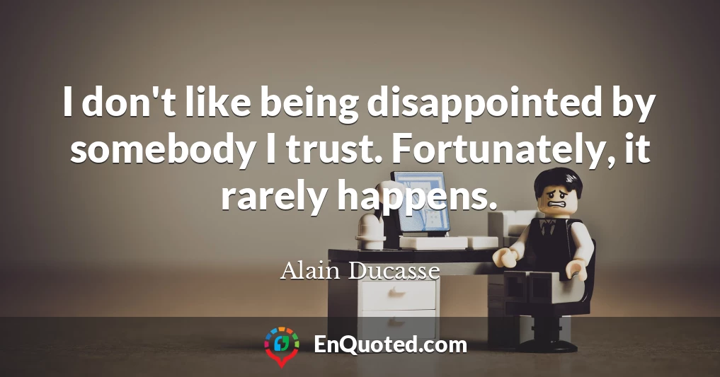 I don't like being disappointed by somebody I trust. Fortunately, it rarely happens.