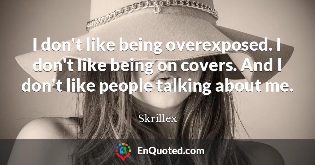 I don't like being overexposed. I don't like being on covers. And I don't like people talking about me.