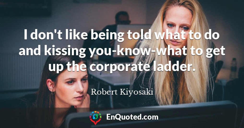 I don't like being told what to do and kissing you-know-what to get up the corporate ladder.