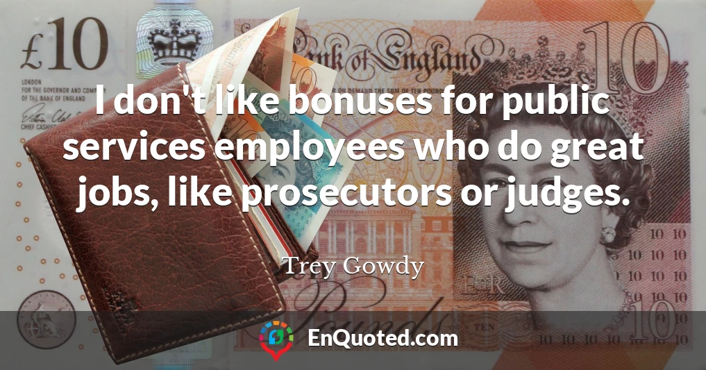I don't like bonuses for public services employees who do great jobs, like prosecutors or judges.