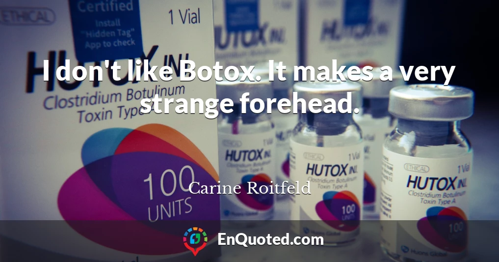 I don't like Botox. It makes a very strange forehead.