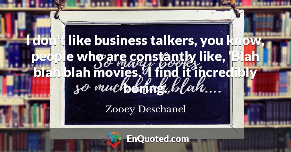 I don't like business talkers, you know, people who are constantly like, 'Blah blah blah movies.' I find it incredibly boring.