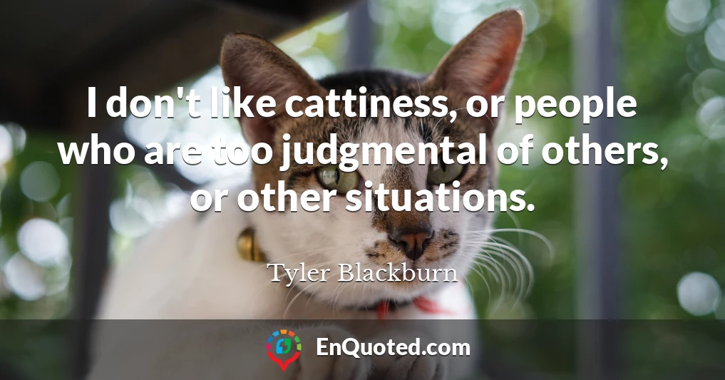 I don't like cattiness, or people who are too judgmental of others, or other situations.
