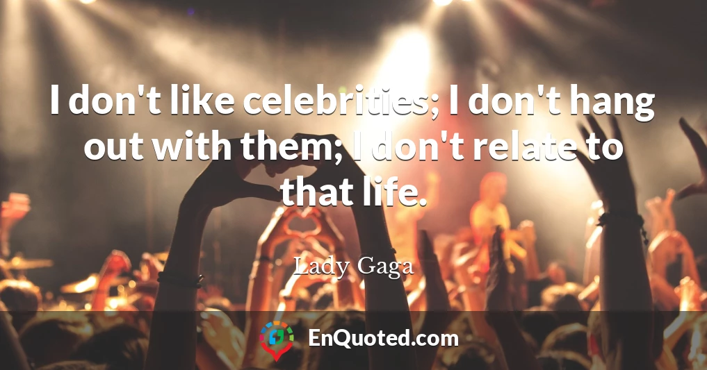 I don't like celebrities; I don't hang out with them; I don't relate to that life.