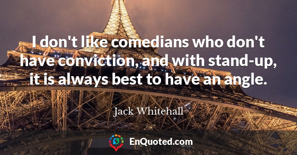 I don't like comedians who don't have conviction, and with stand-up, it is always best to have an angle.