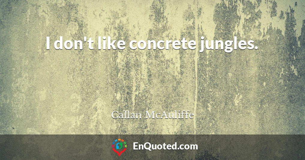 I don't like concrete jungles.