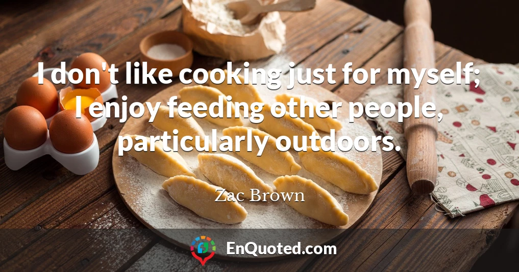 I don't like cooking just for myself; I enjoy feeding other people, particularly outdoors.