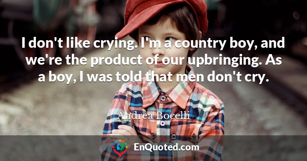 I don't like crying. I'm a country boy, and we're the product of our upbringing. As a boy, I was told that men don't cry.
