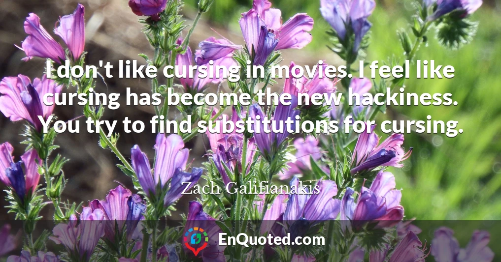 I don't like cursing in movies. I feel like cursing has become the new hackiness. You try to find substitutions for cursing.