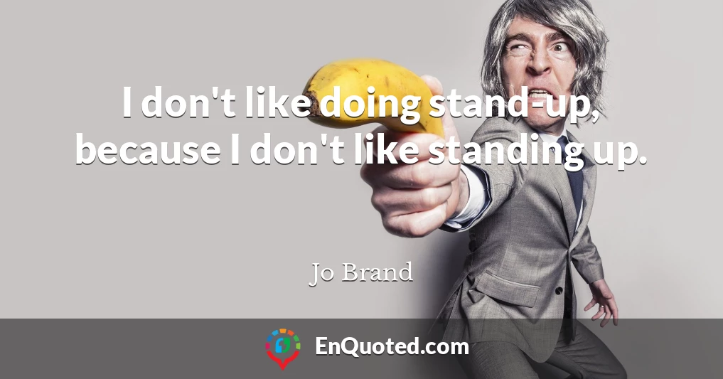 I don't like doing stand-up, because I don't like standing up.