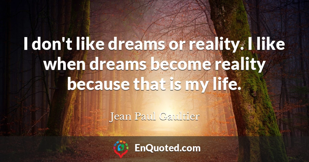 I don't like dreams or reality. I like when dreams become reality because that is my life.