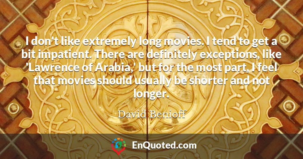 I don't like extremely long movies. I tend to get a bit impatient. There are definitely exceptions, like 'Lawrence of Arabia,' but for the most part, I feel that movies should usually be shorter and not longer.