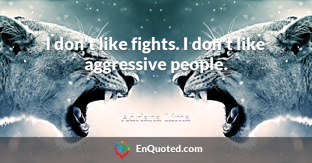 I don't like fights. I don't like aggressive people.