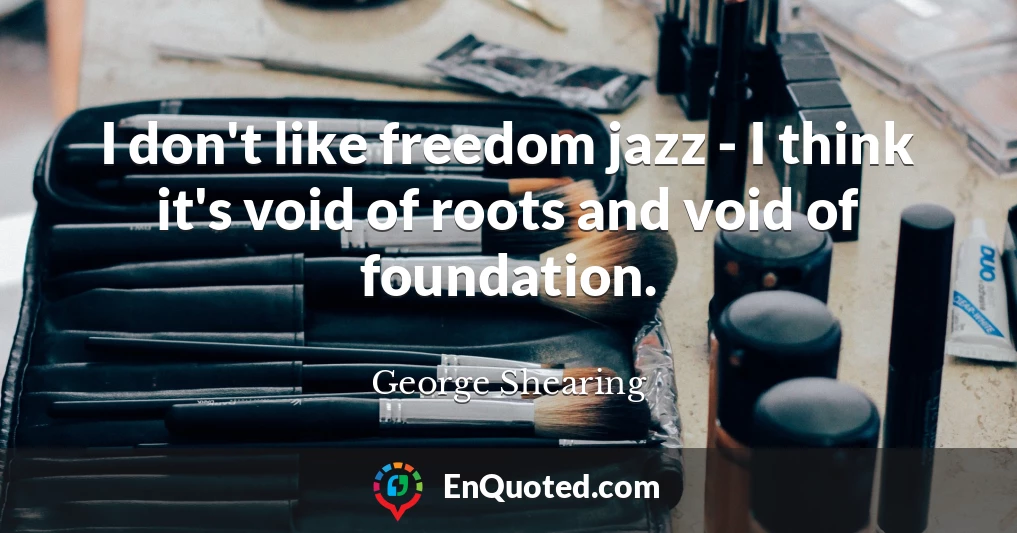 I don't like freedom jazz - I think it's void of roots and void of foundation.