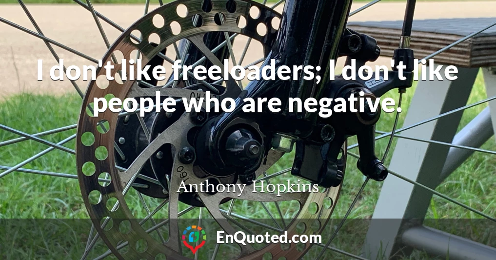 I don't like freeloaders; I don't like people who are negative.