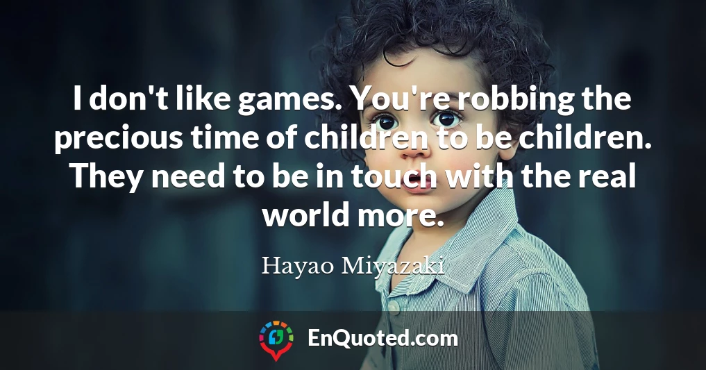 I don't like games. You're robbing the precious time of children to be children. They need to be in touch with the real world more.