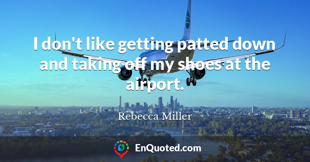 I don't like getting patted down and taking off my shoes at the airport.