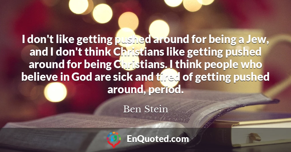 I don't like getting pushed around for being a Jew, and I don't think Christians like getting pushed around for being Christians. I think people who believe in God are sick and tired of getting pushed around, period.
