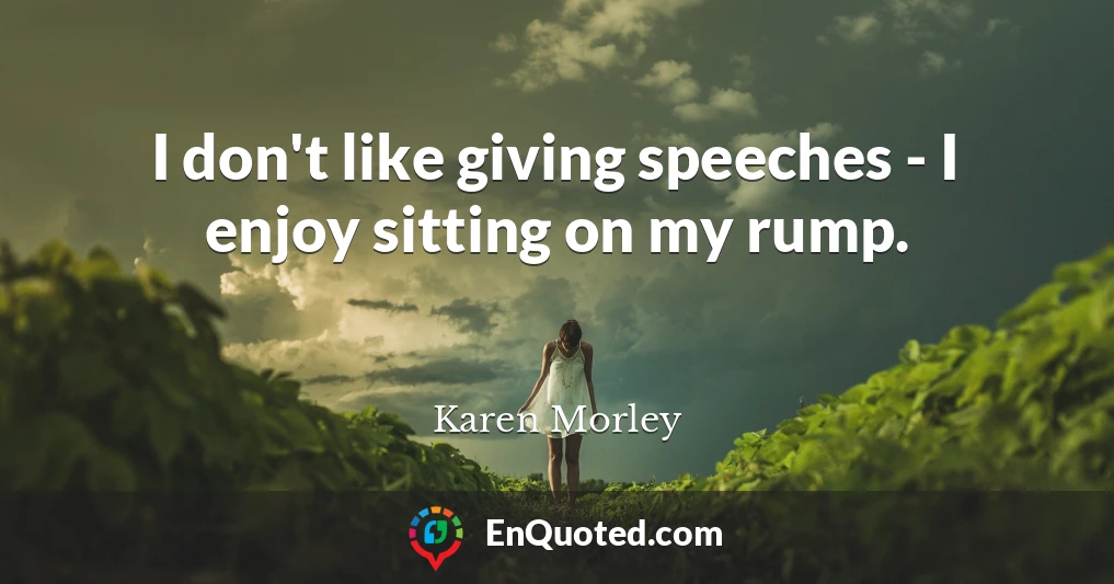 I don't like giving speeches - I enjoy sitting on my rump.