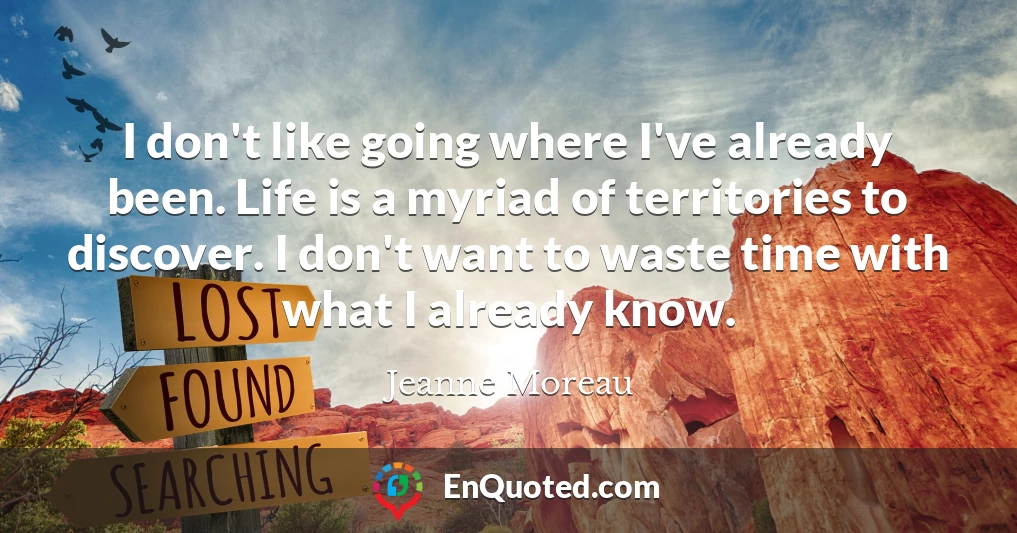 I don't like going where I've already been. Life is a myriad of territories to discover. I don't want to waste time with what I already know.
