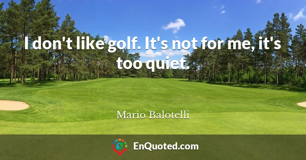 I don't like golf. It's not for me, it's too quiet.