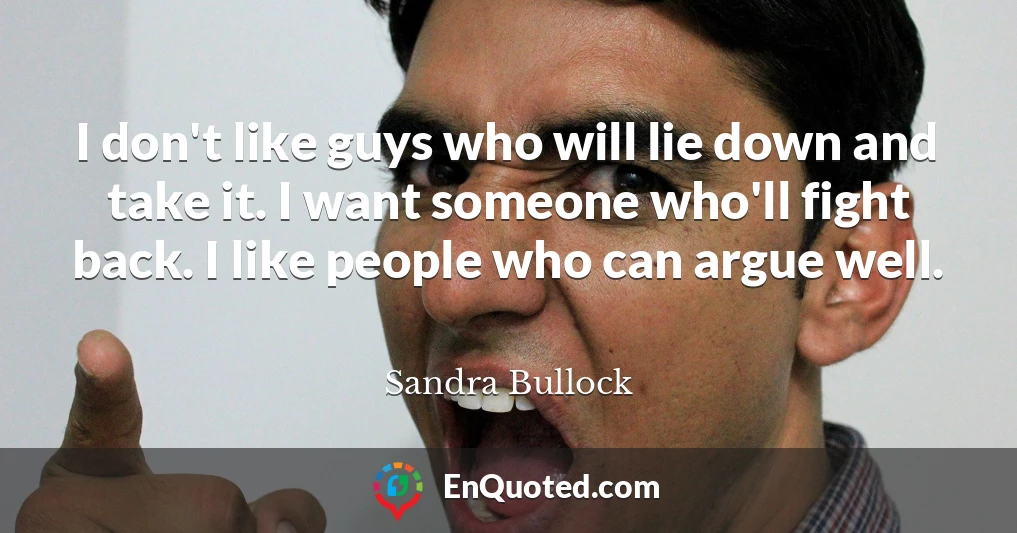 I don't like guys who will lie down and take it. I want someone who'll fight back. I like people who can argue well.
