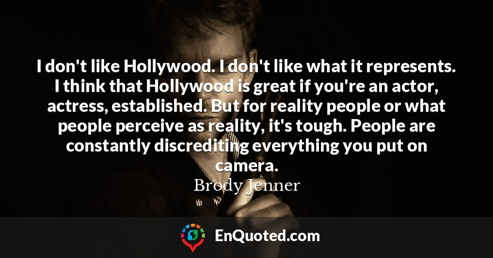 I don't like Hollywood. I don't like what it represents. I think that Hollywood is great if you're an actor, actress, established. But for reality people or what people perceive as reality, it's tough. People are constantly discrediting everything you put on camera.