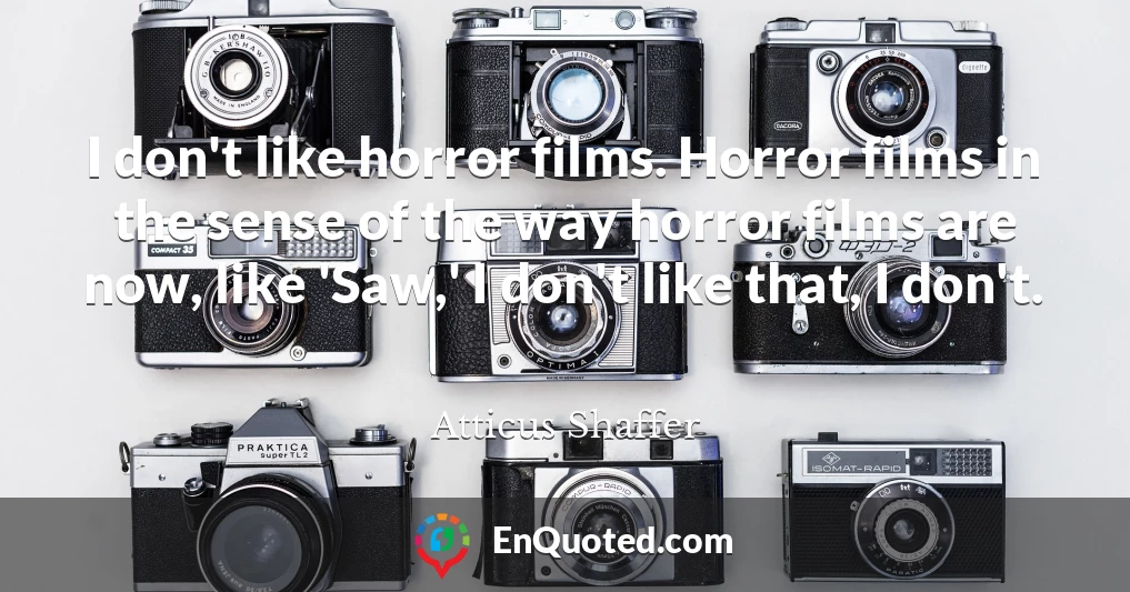 I don't like horror films. Horror films in the sense of the way horror films are now, like 'Saw,' I don't like that, I don't.