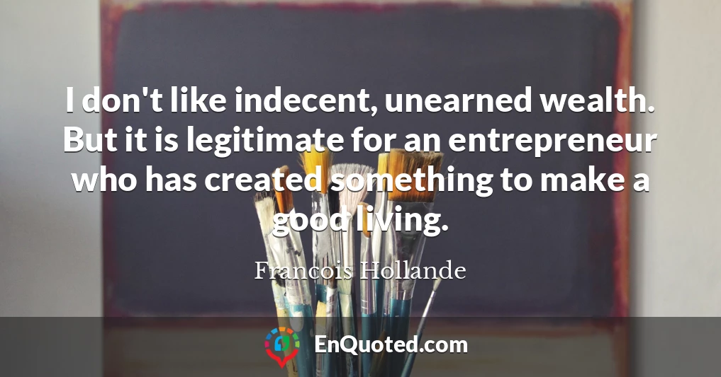 I don't like indecent, unearned wealth. But it is legitimate for an entrepreneur who has created something to make a good living.