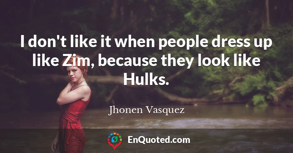 I don't like it when people dress up like Zim, because they look like Hulks.