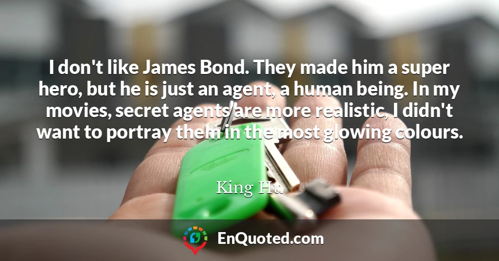 I don't like James Bond. They made him a super hero, but he is just an agent, a human being. In my movies, secret agents are more realistic, I didn't want to portray them in the most glowing colours.
