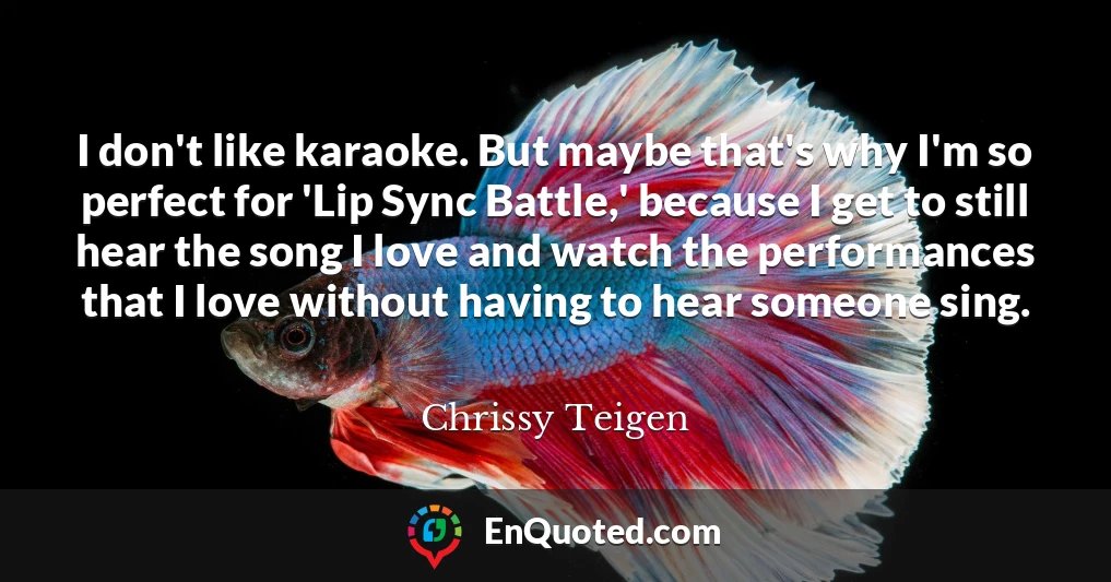 I don't like karaoke. But maybe that's why I'm so perfect for 'Lip Sync Battle,' because I get to still hear the song I love and watch the performances that I love without having to hear someone sing.