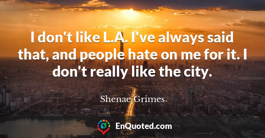 I don't like L.A. I've always said that, and people hate on me for it. I don't really like the city.