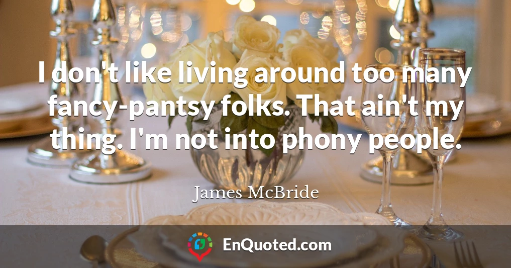 I don't like living around too many fancy-pantsy folks. That ain't my thing. I'm not into phony people.