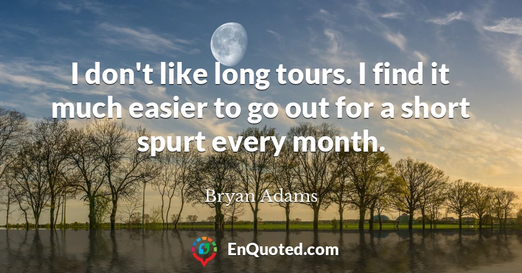 I don't like long tours. I find it much easier to go out for a short spurt every month.