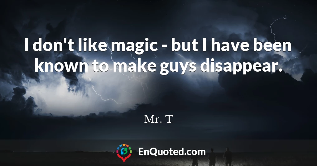 I don't like magic - but I have been known to make guys disappear.