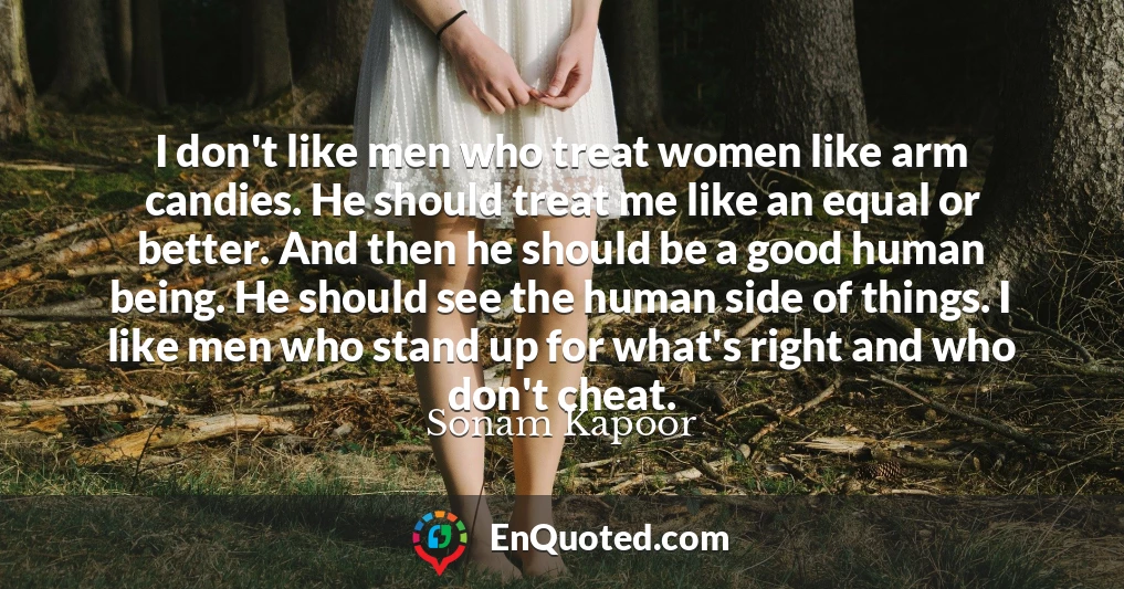 I don't like men who treat women like arm candies. He should treat me like an equal or better. And then he should be a good human being. He should see the human side of things. I like men who stand up for what's right and who don't cheat.