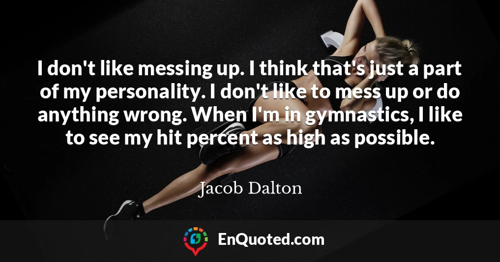 I don't like messing up. I think that's just a part of my personality. I don't like to mess up or do anything wrong. When I'm in gymnastics, I like to see my hit percent as high as possible.