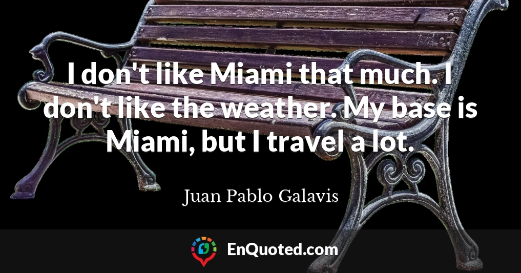 I don't like Miami that much. I don't like the weather. My base is Miami, but I travel a lot.