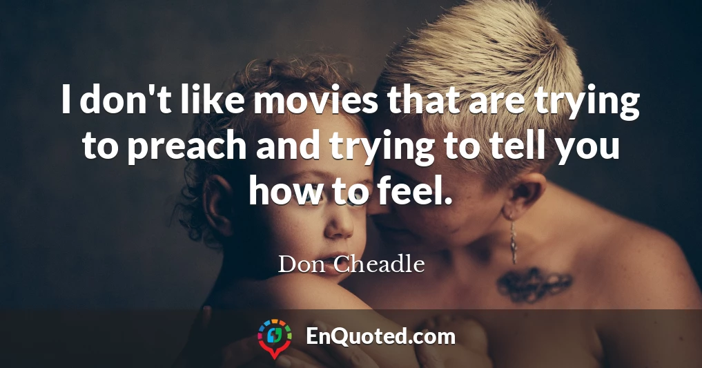 I don't like movies that are trying to preach and trying to tell you how to feel.