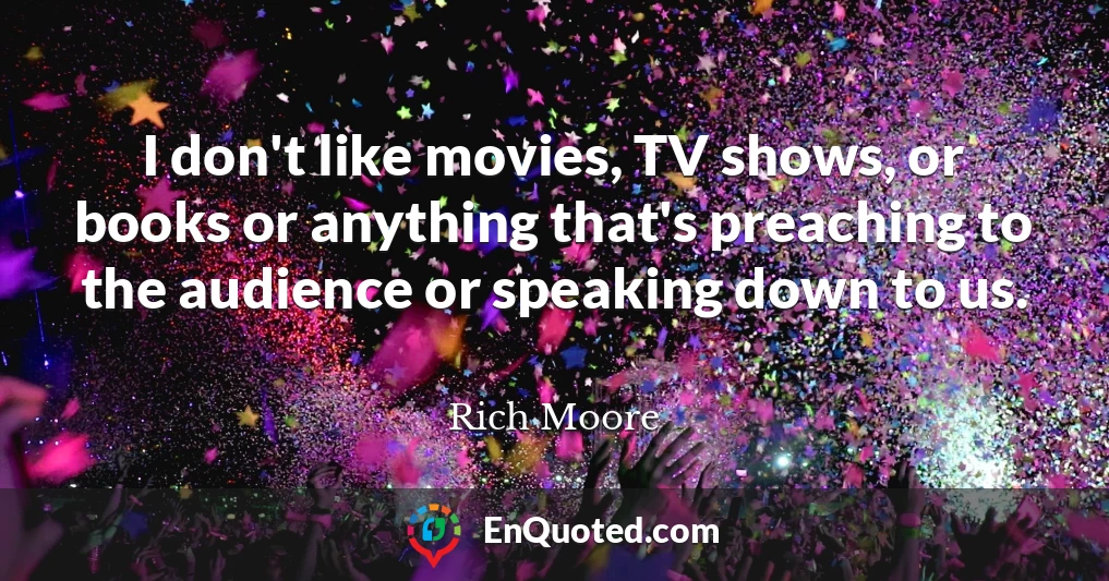 I don't like movies, TV shows, or books or anything that's preaching to the audience or speaking down to us.