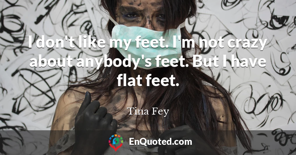 I don't like my feet. I'm not crazy about anybody's feet. But I have flat feet.